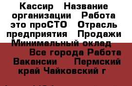 Кассир › Название организации ­ Работа-это проСТО › Отрасль предприятия ­ Продажи › Минимальный оклад ­ 8 840 - Все города Работа » Вакансии   . Пермский край,Чайковский г.